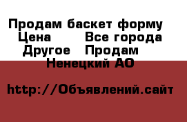 Продам баскет форму › Цена ­ 1 - Все города Другое » Продам   . Ненецкий АО